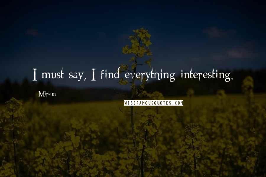 Miriam Quotes: I must say, I find everything interesting.