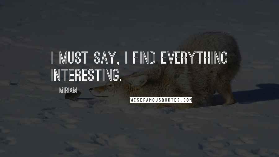 Miriam Quotes: I must say, I find everything interesting.