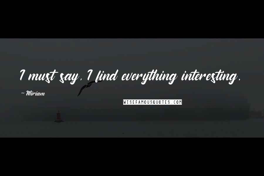 Miriam Quotes: I must say, I find everything interesting.