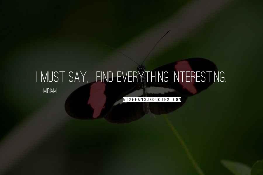 Miriam Quotes: I must say, I find everything interesting.