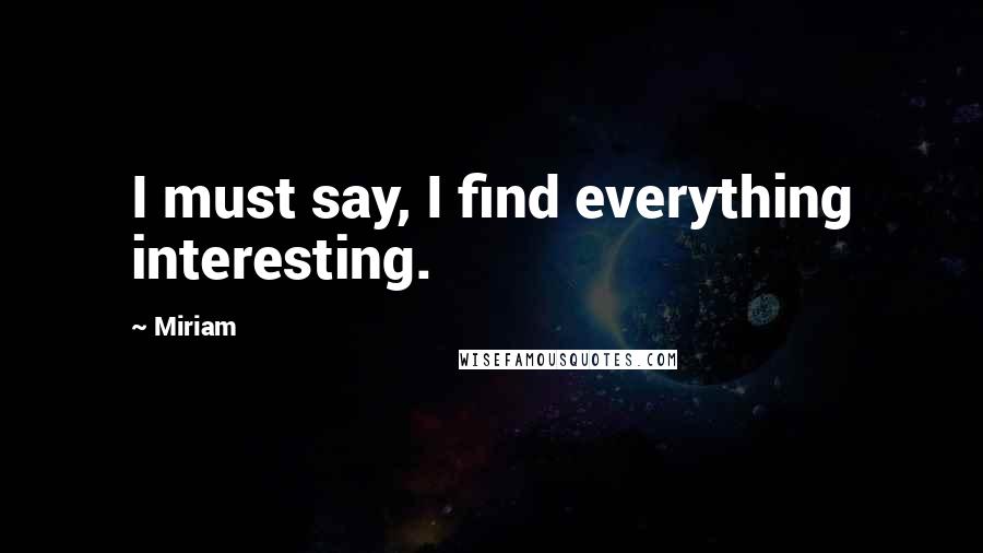 Miriam Quotes: I must say, I find everything interesting.