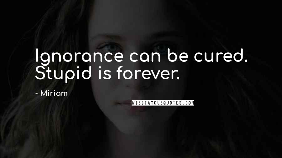 Miriam Quotes: Ignorance can be cured. Stupid is forever.