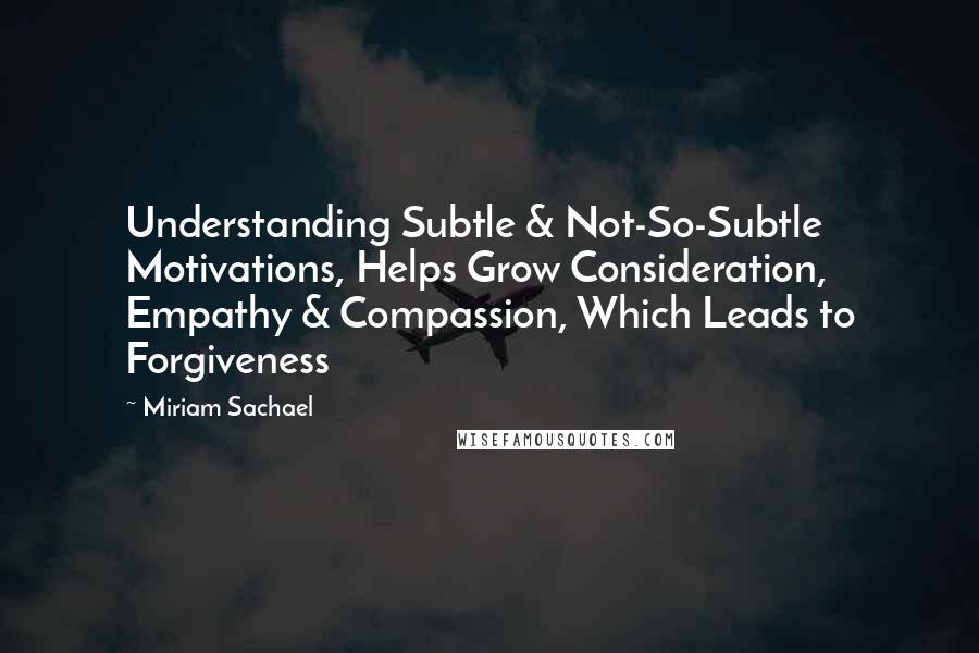 Miriam Sachael Quotes: Understanding Subtle & Not-So-Subtle Motivations, Helps Grow Consideration, Empathy & Compassion, Which Leads to Forgiveness