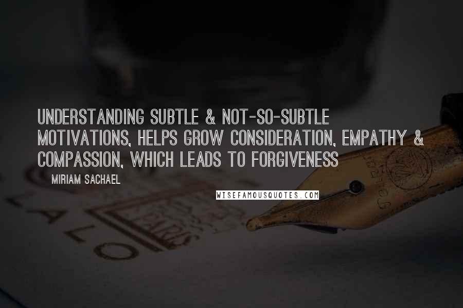 Miriam Sachael Quotes: Understanding Subtle & Not-So-Subtle Motivations, Helps Grow Consideration, Empathy & Compassion, Which Leads to Forgiveness