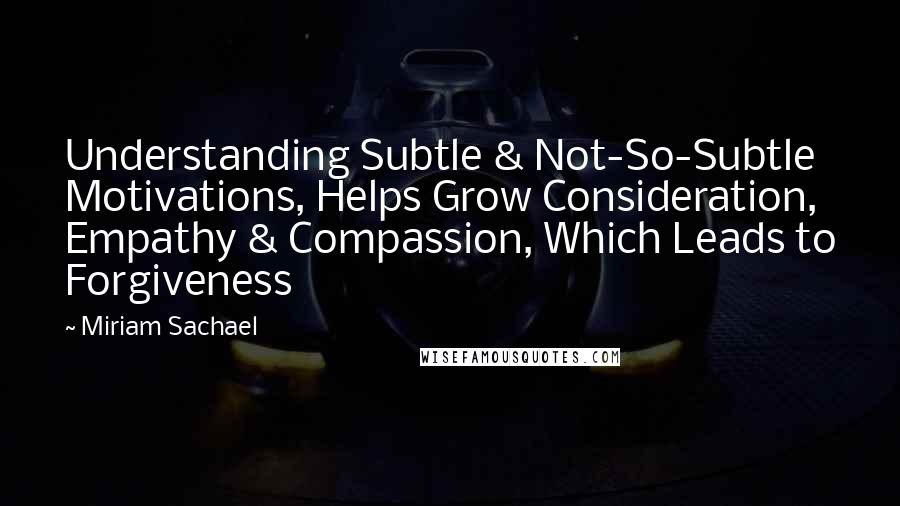 Miriam Sachael Quotes: Understanding Subtle & Not-So-Subtle Motivations, Helps Grow Consideration, Empathy & Compassion, Which Leads to Forgiveness