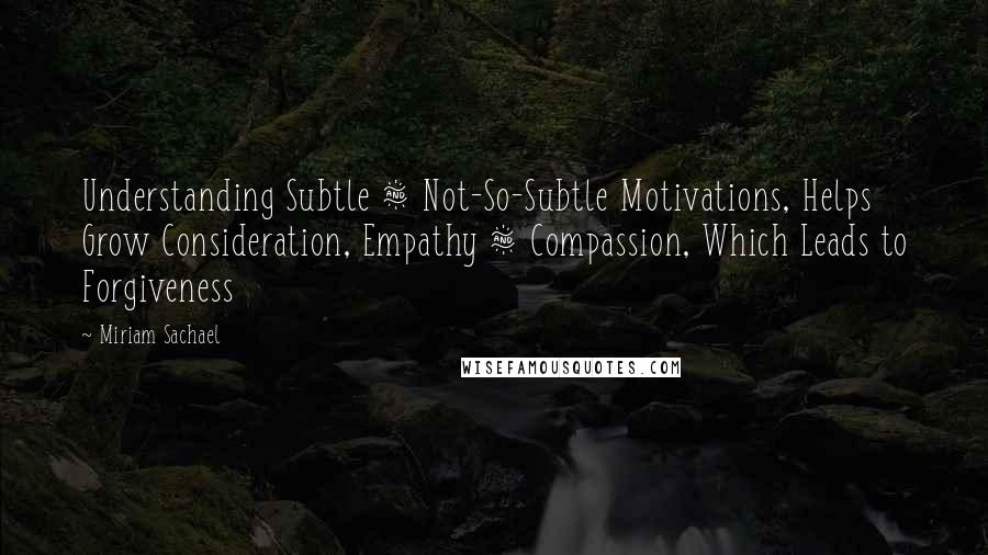 Miriam Sachael Quotes: Understanding Subtle & Not-So-Subtle Motivations, Helps Grow Consideration, Empathy & Compassion, Which Leads to Forgiveness