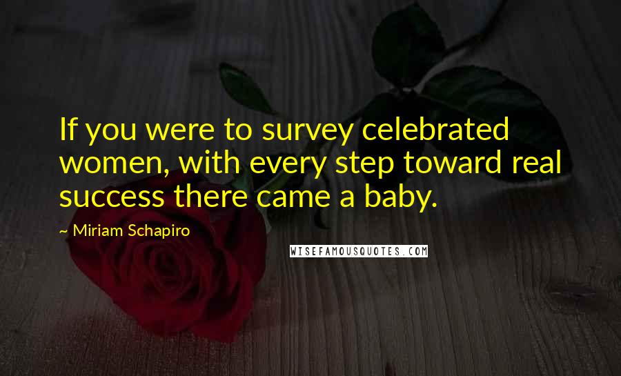 Miriam Schapiro Quotes: If you were to survey celebrated women, with every step toward real success there came a baby.