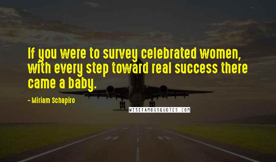 Miriam Schapiro Quotes: If you were to survey celebrated women, with every step toward real success there came a baby.