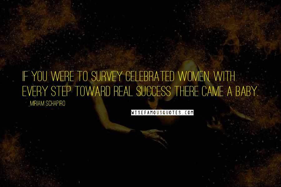 Miriam Schapiro Quotes: If you were to survey celebrated women, with every step toward real success there came a baby.
