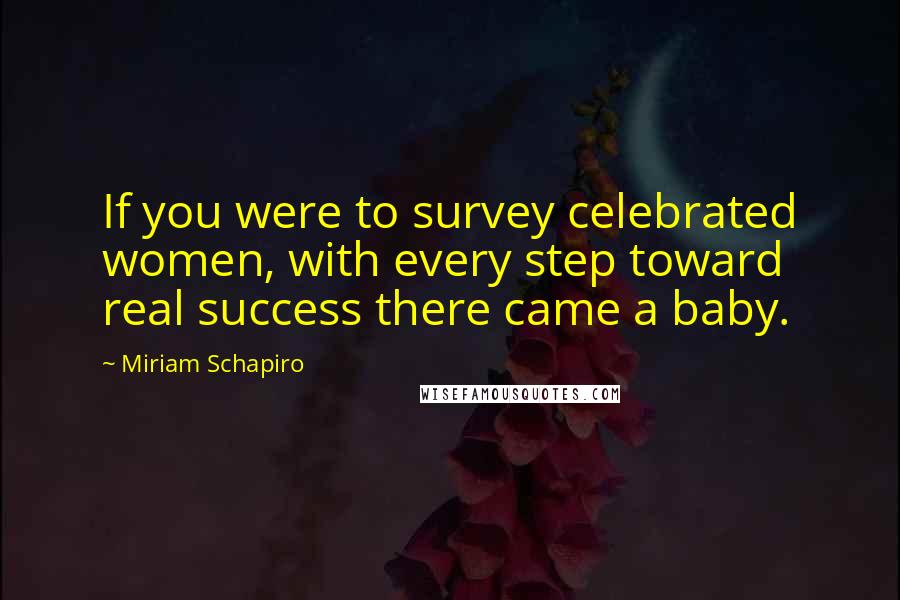 Miriam Schapiro Quotes: If you were to survey celebrated women, with every step toward real success there came a baby.