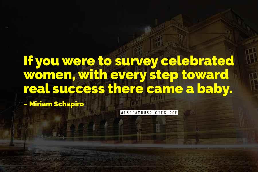 Miriam Schapiro Quotes: If you were to survey celebrated women, with every step toward real success there came a baby.