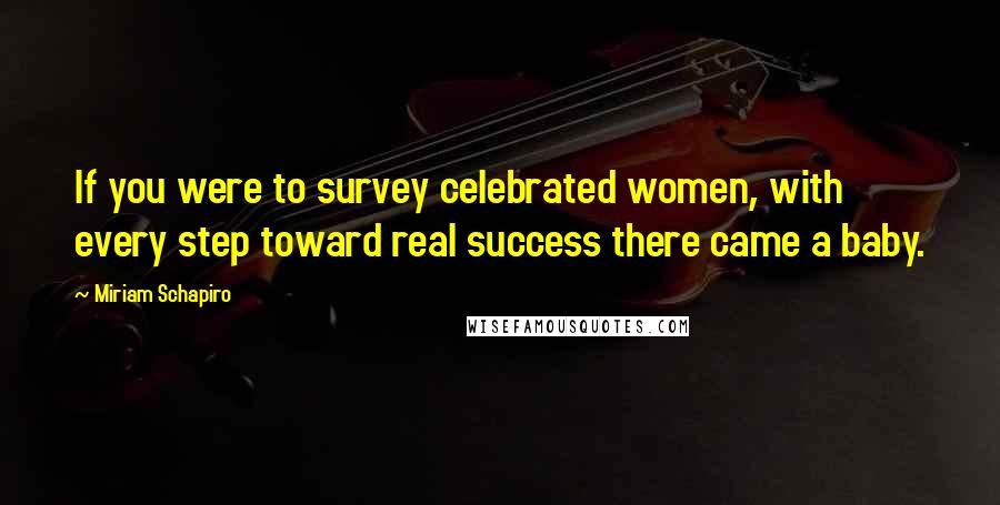 Miriam Schapiro Quotes: If you were to survey celebrated women, with every step toward real success there came a baby.