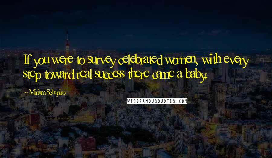 Miriam Schapiro Quotes: If you were to survey celebrated women, with every step toward real success there came a baby.