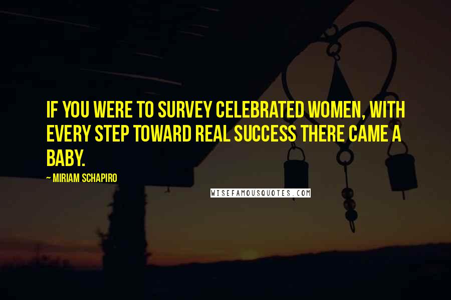 Miriam Schapiro Quotes: If you were to survey celebrated women, with every step toward real success there came a baby.