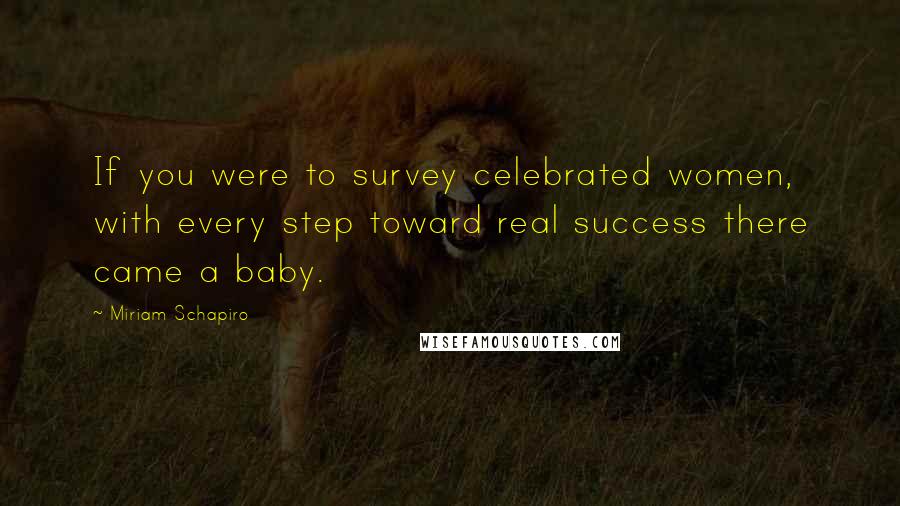 Miriam Schapiro Quotes: If you were to survey celebrated women, with every step toward real success there came a baby.