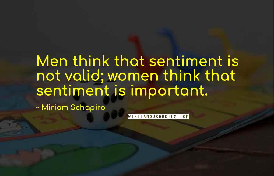Miriam Schapiro Quotes: Men think that sentiment is not valid; women think that sentiment is important.