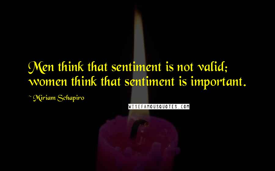 Miriam Schapiro Quotes: Men think that sentiment is not valid; women think that sentiment is important.