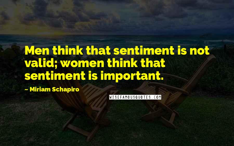 Miriam Schapiro Quotes: Men think that sentiment is not valid; women think that sentiment is important.