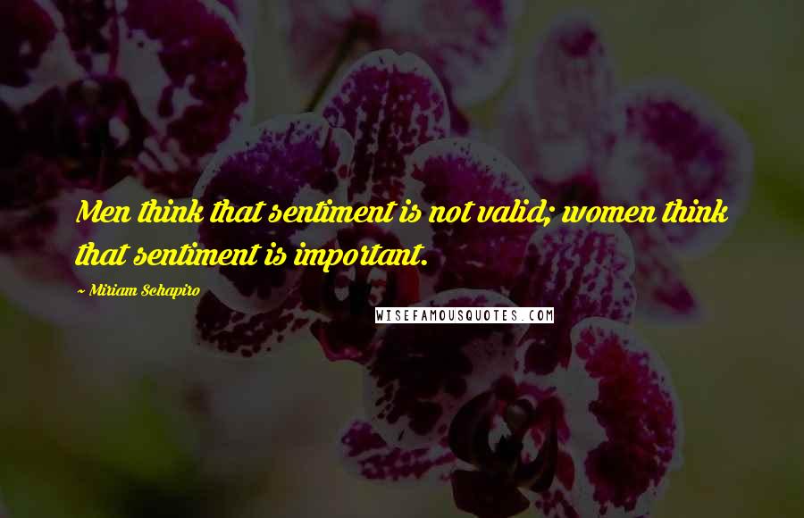 Miriam Schapiro Quotes: Men think that sentiment is not valid; women think that sentiment is important.
