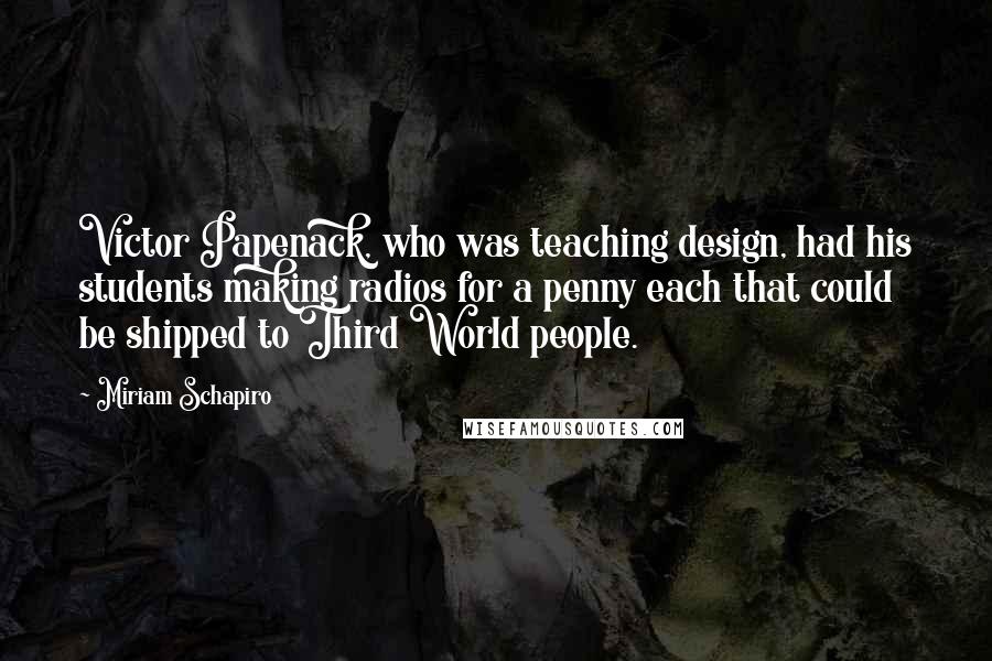 Miriam Schapiro Quotes: Victor Papenack, who was teaching design, had his students making radios for a penny each that could be shipped to Third World people.