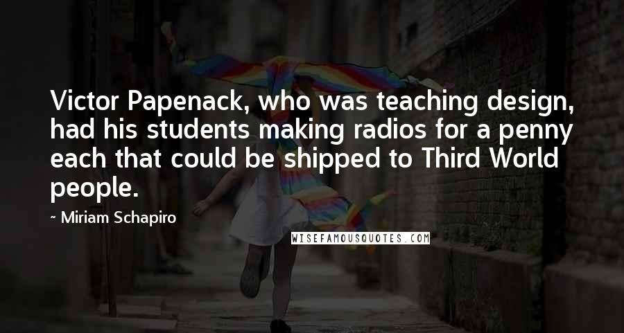 Miriam Schapiro Quotes: Victor Papenack, who was teaching design, had his students making radios for a penny each that could be shipped to Third World people.
