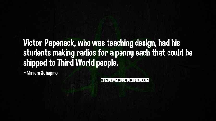 Miriam Schapiro Quotes: Victor Papenack, who was teaching design, had his students making radios for a penny each that could be shipped to Third World people.