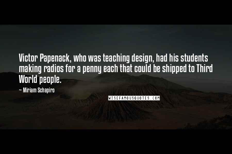 Miriam Schapiro Quotes: Victor Papenack, who was teaching design, had his students making radios for a penny each that could be shipped to Third World people.