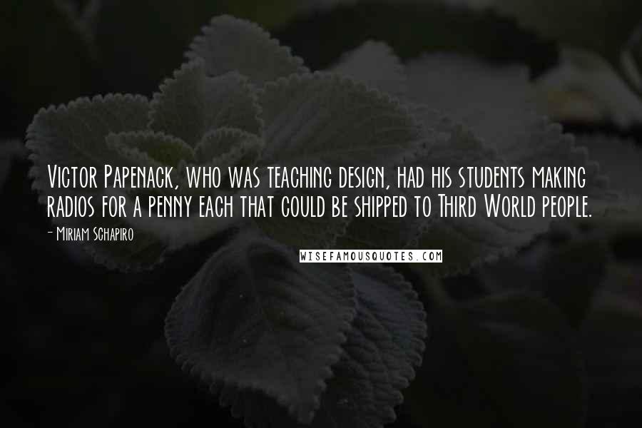 Miriam Schapiro Quotes: Victor Papenack, who was teaching design, had his students making radios for a penny each that could be shipped to Third World people.