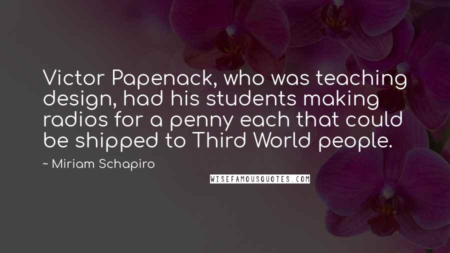 Miriam Schapiro Quotes: Victor Papenack, who was teaching design, had his students making radios for a penny each that could be shipped to Third World people.