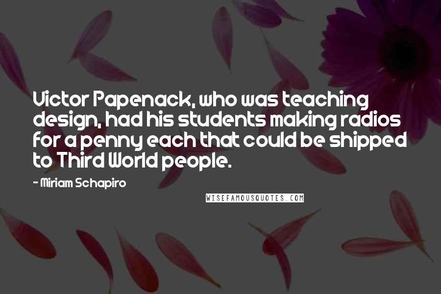 Miriam Schapiro Quotes: Victor Papenack, who was teaching design, had his students making radios for a penny each that could be shipped to Third World people.
