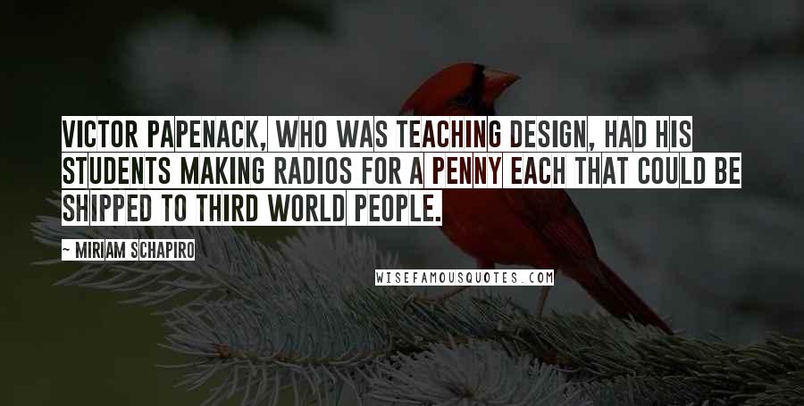Miriam Schapiro Quotes: Victor Papenack, who was teaching design, had his students making radios for a penny each that could be shipped to Third World people.