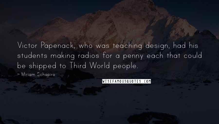Miriam Schapiro Quotes: Victor Papenack, who was teaching design, had his students making radios for a penny each that could be shipped to Third World people.