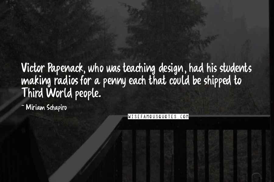 Miriam Schapiro Quotes: Victor Papenack, who was teaching design, had his students making radios for a penny each that could be shipped to Third World people.