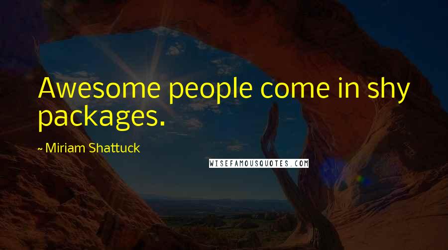 Miriam Shattuck Quotes: Awesome people come in shy packages.