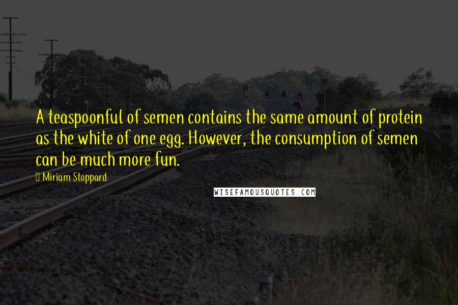 Miriam Stoppard Quotes: A teaspoonful of semen contains the same amount of protein as the white of one egg. However, the consumption of semen can be much more fun.