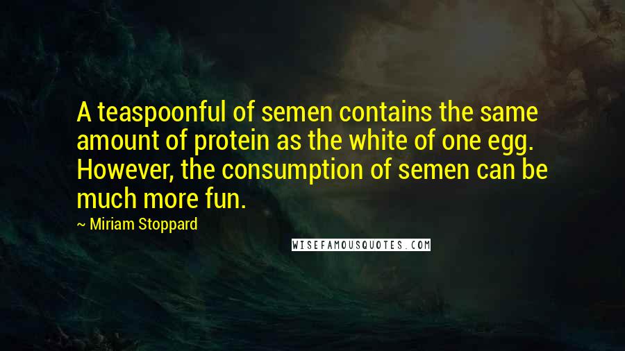 Miriam Stoppard Quotes: A teaspoonful of semen contains the same amount of protein as the white of one egg. However, the consumption of semen can be much more fun.