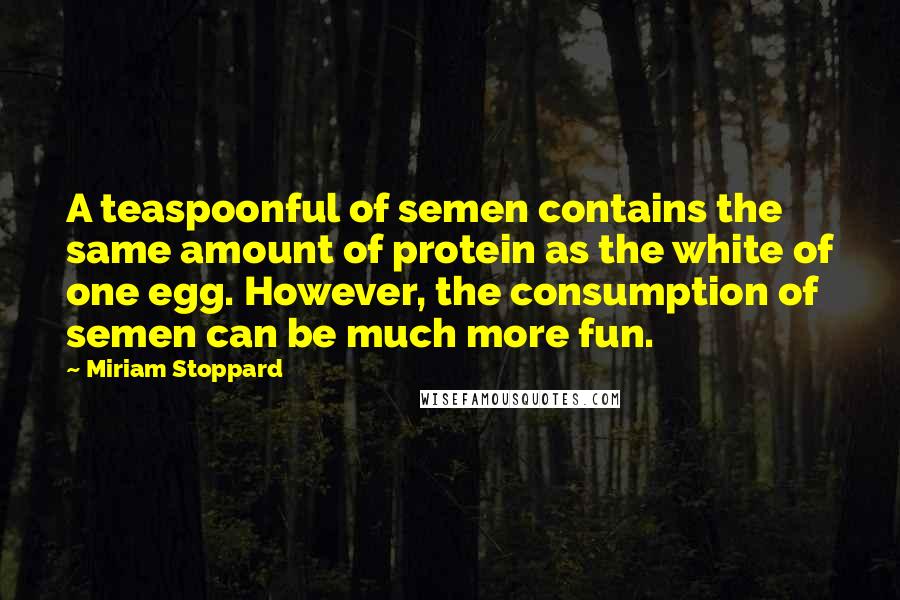 Miriam Stoppard Quotes: A teaspoonful of semen contains the same amount of protein as the white of one egg. However, the consumption of semen can be much more fun.