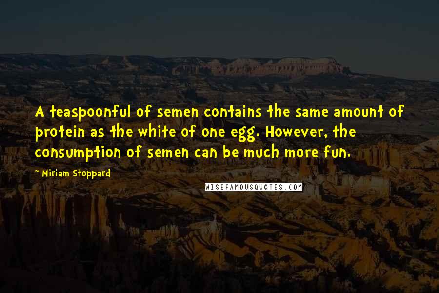 Miriam Stoppard Quotes: A teaspoonful of semen contains the same amount of protein as the white of one egg. However, the consumption of semen can be much more fun.