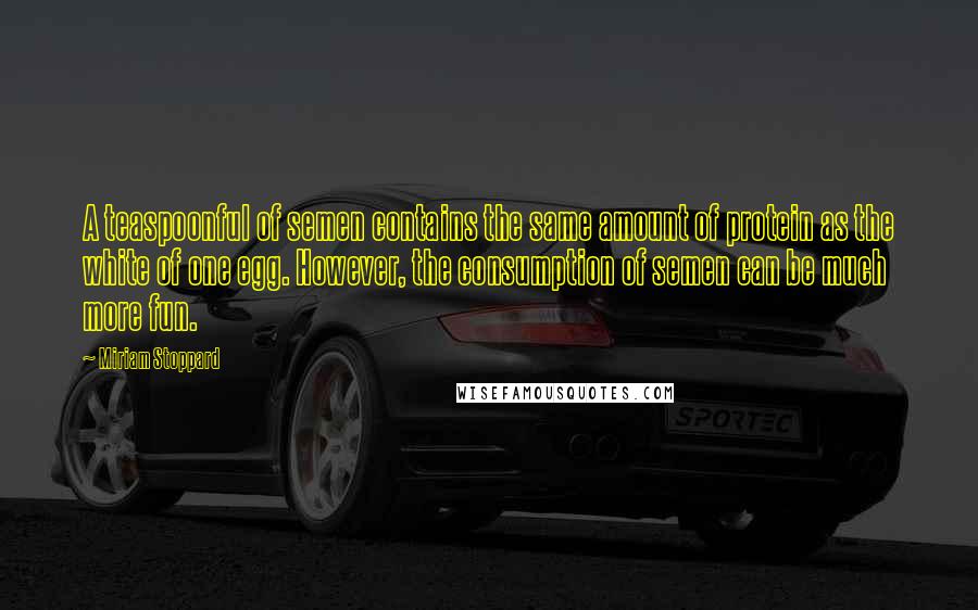 Miriam Stoppard Quotes: A teaspoonful of semen contains the same amount of protein as the white of one egg. However, the consumption of semen can be much more fun.