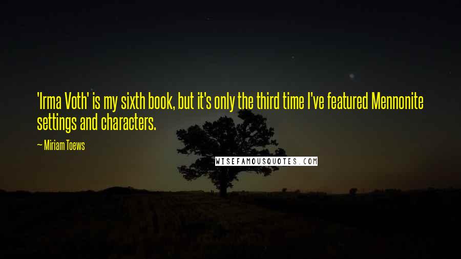 Miriam Toews Quotes: 'Irma Voth' is my sixth book, but it's only the third time I've featured Mennonite settings and characters.