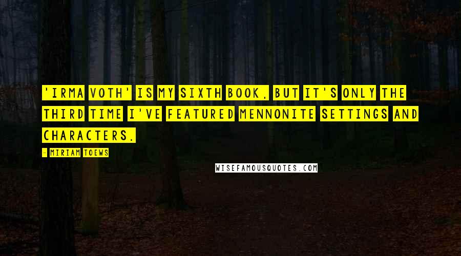Miriam Toews Quotes: 'Irma Voth' is my sixth book, but it's only the third time I've featured Mennonite settings and characters.