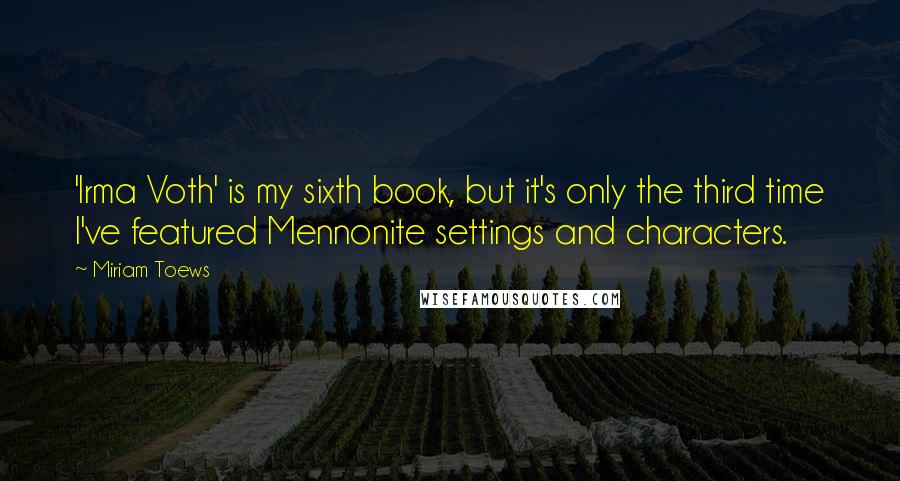 Miriam Toews Quotes: 'Irma Voth' is my sixth book, but it's only the third time I've featured Mennonite settings and characters.