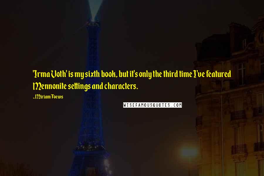 Miriam Toews Quotes: 'Irma Voth' is my sixth book, but it's only the third time I've featured Mennonite settings and characters.