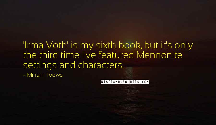 Miriam Toews Quotes: 'Irma Voth' is my sixth book, but it's only the third time I've featured Mennonite settings and characters.