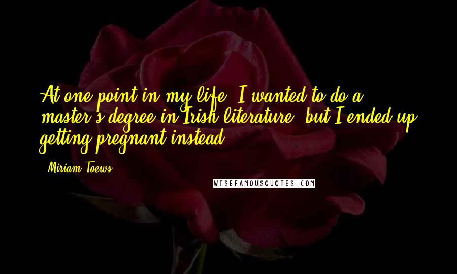 Miriam Toews Quotes: At one point in my life, I wanted to do a master's degree in Irish literature, but I ended up getting pregnant instead.