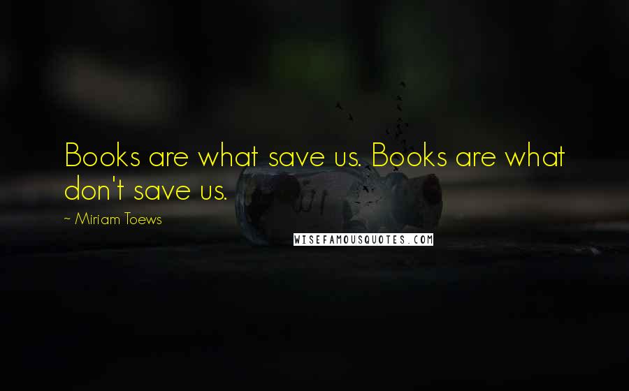Miriam Toews Quotes: Books are what save us. Books are what don't save us.