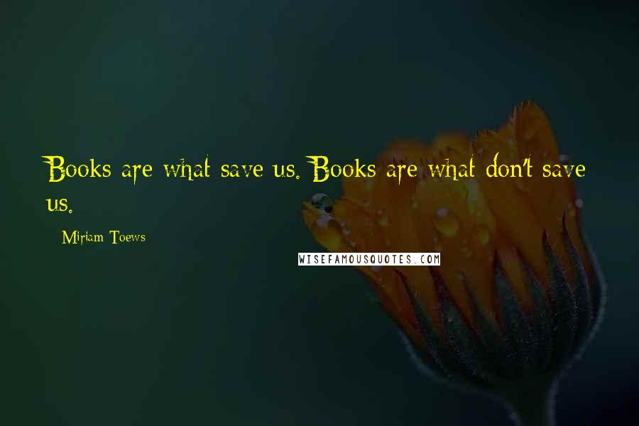 Miriam Toews Quotes: Books are what save us. Books are what don't save us.