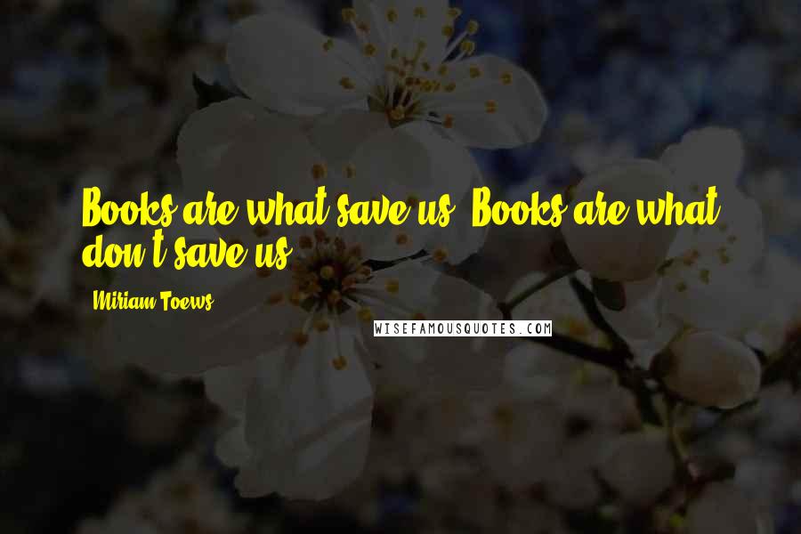 Miriam Toews Quotes: Books are what save us. Books are what don't save us.