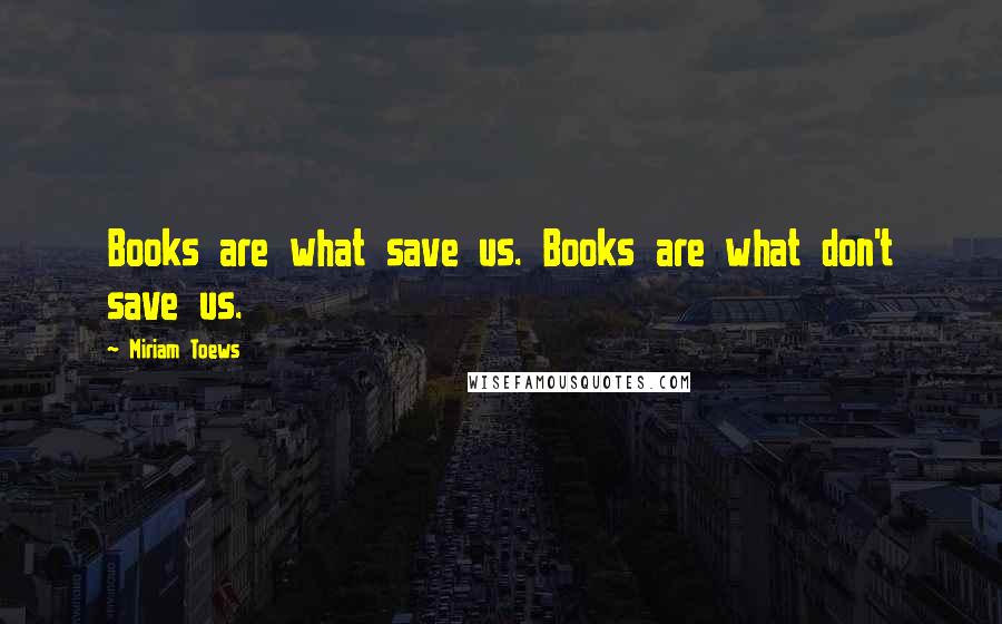 Miriam Toews Quotes: Books are what save us. Books are what don't save us.