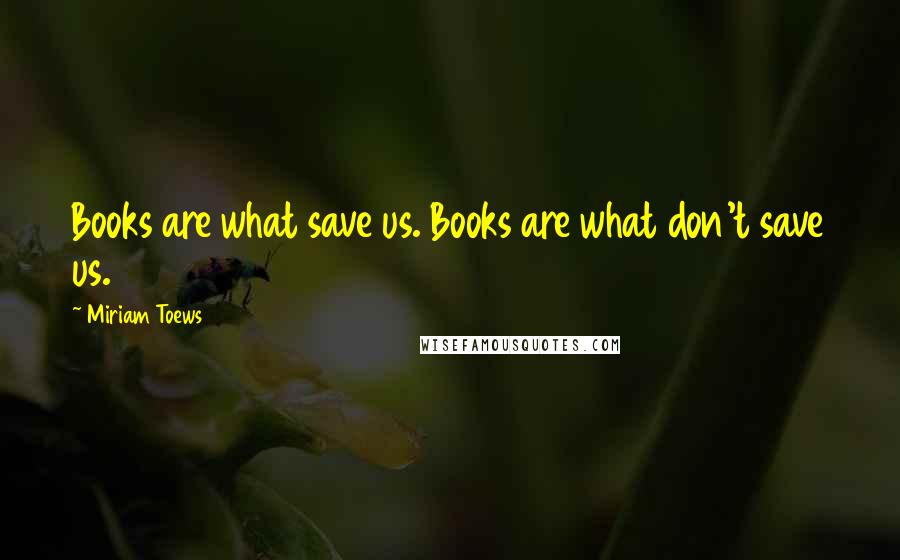 Miriam Toews Quotes: Books are what save us. Books are what don't save us.